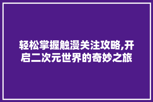 轻松掌握触漫关注攻略,开启二次元世界的奇妙之旅