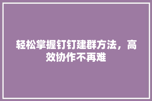 轻松掌握钉钉建群方法，高效协作不再难