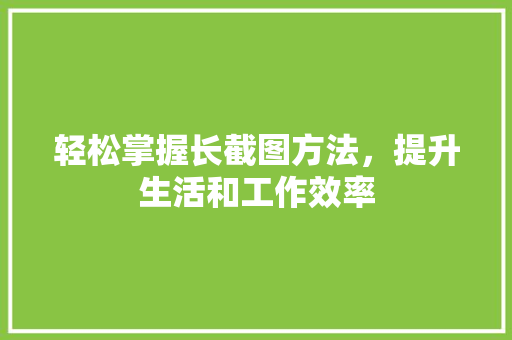 轻松掌握长截图方法,提升生活和工作效率 轻松掌握长截图方法,提升生活和工作效率