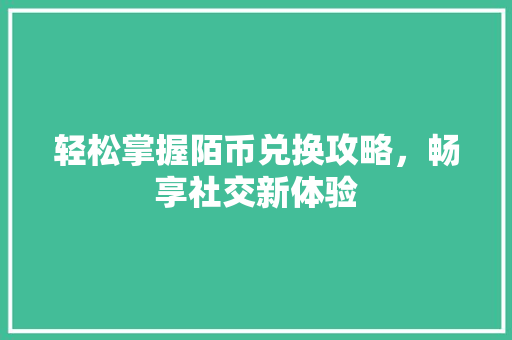 轻松掌握陌币兑换攻略,畅享社交新体验 轻松掌握陌币兑换攻略,畅享社交新体验