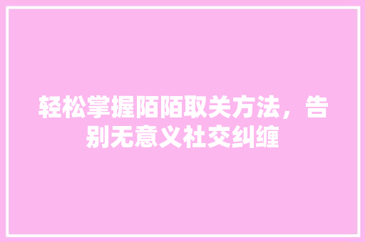 轻松掌握陌陌取关方法,告别无意义社交纠缠 轻松掌握陌陌取关方法,告别无意义社交纠缠