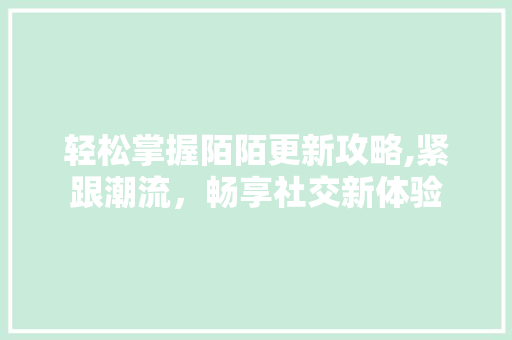 轻松掌握陌陌更新攻略,紧跟潮流，畅享社交新体验