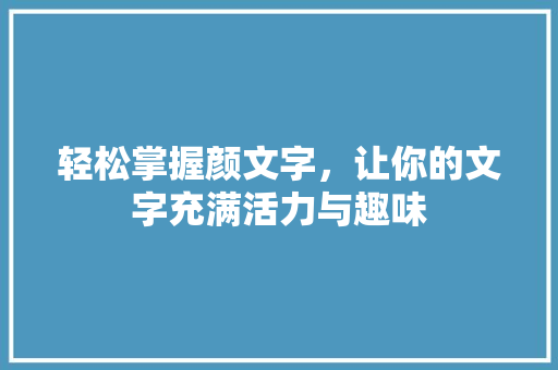 轻松掌握颜文字,让你的文字充满活力与趣味 轻松掌握颜文字,让你的文字充满活力与趣味