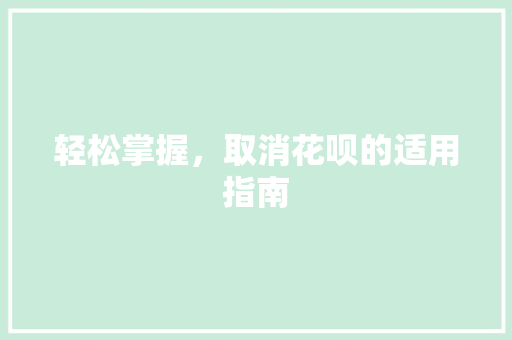轻松掌握,取消花呗的适用指南 轻松掌握,取消花呗的适用指南