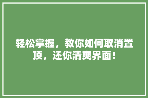 轻松掌握,教你如何取消置顶,还你清爽界面! 轻松掌握,教你如何取消置顶,还你清爽界面!