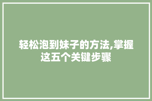 轻松泡到妹子的方法,掌握这五个关键步骤