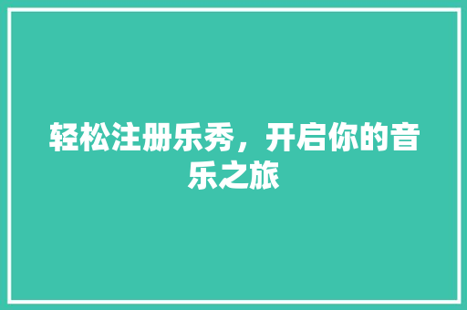 轻松注册乐秀，开启你的音乐之旅