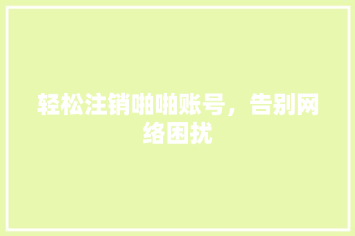 轻松注销啪啪账号，告别网络困扰