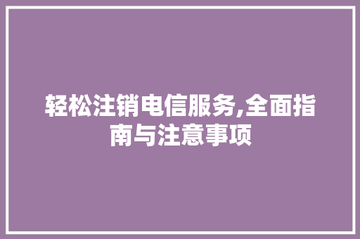 轻松注销电信服务,全面指南与注意事项