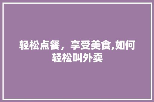 轻松点餐，享受美食,如何轻松叫外卖 电脑基础