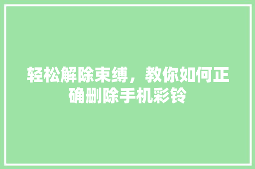 轻松解除束缚,教你如何正确删除手机彩铃 电脑故障维修 轻松解除束缚,教你如何正确删除手机彩铃 电脑故障维修