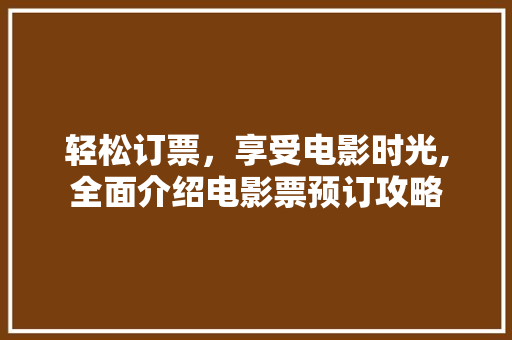 轻松订票,享受电影时光,全面介绍电影票预订攻略 编程语言 轻松订票,享受电影时光,全面介绍电影票预订攻略 编程语言