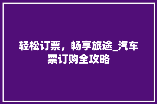 轻松订票，畅享旅途_汽车票订购全攻略