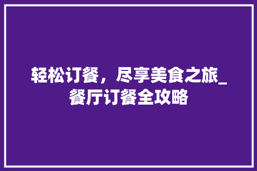 轻松订餐，尽享美食之旅_餐厅订餐全攻略