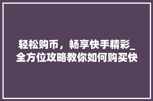 轻松购币，畅享快手精彩_全方位攻略教你如何购买快手币