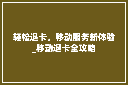 轻松退卡，移动服务新体验_移动退卡全攻略