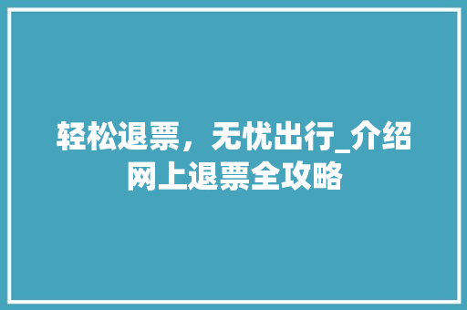 轻松退票，无忧出行_介绍网上退票全攻略