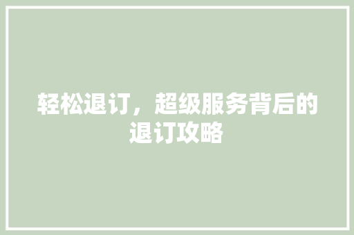 轻松退订，超级服务背后的退订攻略