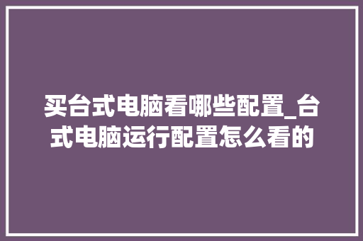 买台式电脑看哪些配置_台式电脑运行配置怎么看的