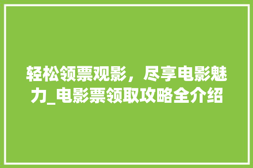 轻松领票观影，尽享电影魅力_电影票领取攻略全介绍