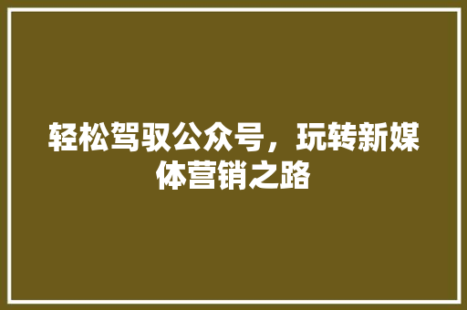 轻松驾驭公众号，玩转新媒体营销之路