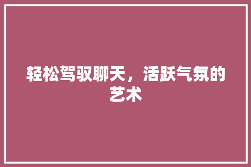 轻松驾驭聊天，活跃气氛的艺术