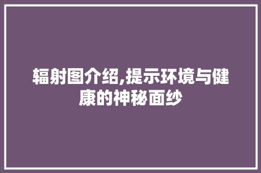 辐射图介绍,提示环境与健康的神秘面纱 电脑基础