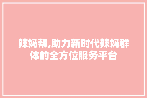 辣妈帮,助力新时代辣妈群体的全方位服务平台