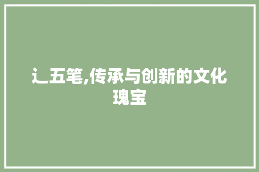辶五笔,传承与创新的文化瑰宝