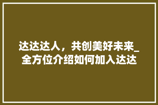 达达达人，共创美好未来_全方位介绍如何加入达达 编程语言