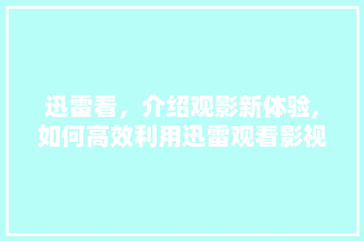 迅雷看，介绍观影新体验,如何高效利用迅雷观看影视资源