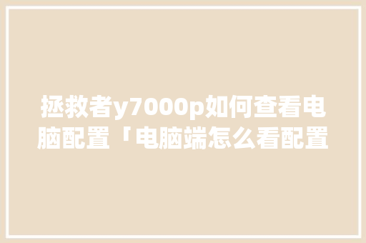 拯救者y7000p如何查看电脑配置「电脑端怎么看配置高低」 网络技术 拯救者y7000p如何查看电脑配置「电脑端怎么看配置高低」 拯救者y7000p如何查看电脑配置「电脑端怎么看配置高低」 网络技术