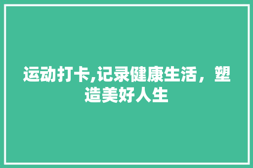 运动打卡,记录健康生活，塑造美好人生