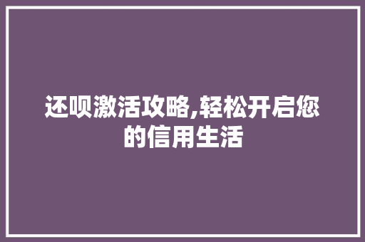 还呗激活攻略,轻松开启您的信用生活 电脑配置
