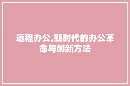 远程办公,新时代的办公革命与创新方法