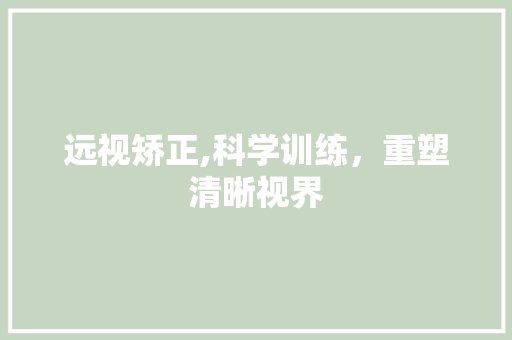 远视矫正,科学训练，重塑清晰视界