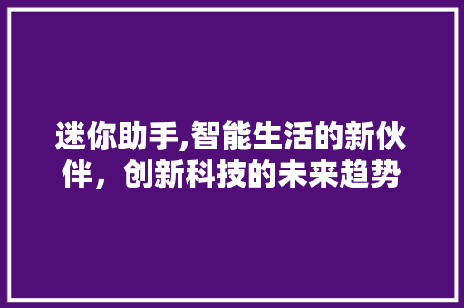 迷你助手,智能生活的新伙伴，创新科技的未来趋势