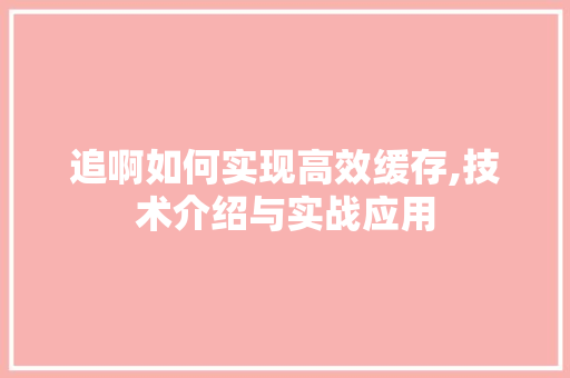 追啊如何实现高效缓存,技术介绍与实战应用 操作系统