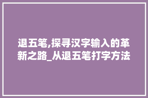 退五笔,探寻汉字输入的革新之路_从退五笔打字方法说起 电脑基础