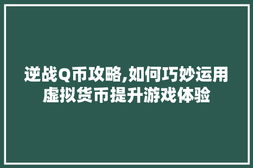 逆战Q币攻略,如何巧妙运用虚拟货币提升游戏体验