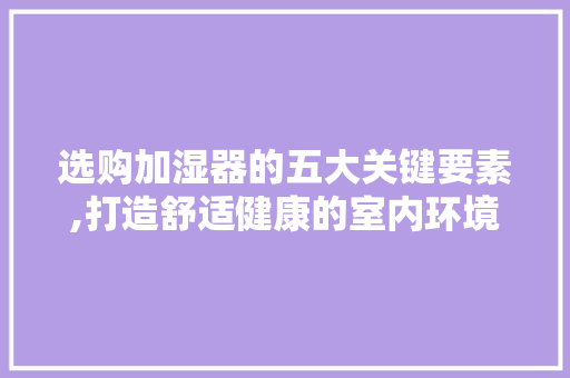 选购加湿器的五大关键要素,打造舒适健康的室内环境
