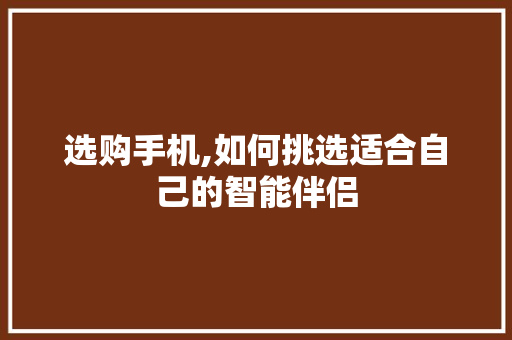 选购手机,如何挑选适合自己的智能伴侣 电脑基础