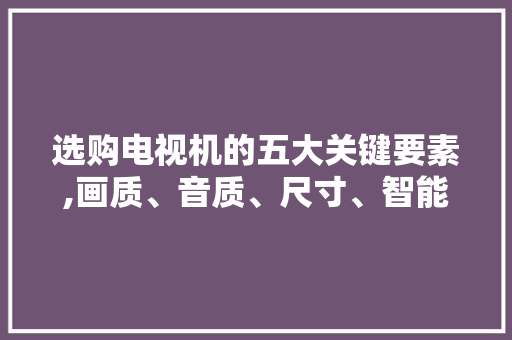 选购电视机的五大关键要素,画质、音质、尺寸、智能与价格