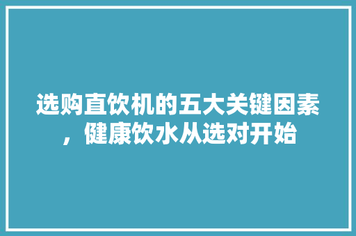 选购直饮机的五大关键因素，健康饮水从选对开始