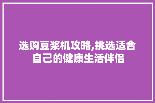 选购豆浆机攻略,挑选适合自己的健康生活伴侣 操作系统