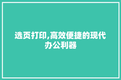 选页打印,高效便捷的现代办公利器 网络技术 选页打印,高效便捷的现代办公利器 网络技术