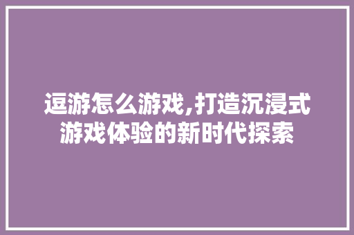 逗游怎么游戏,打造沉浸式游戏体验的新时代探索