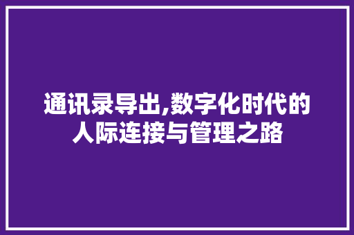 通讯录导出,数字化时代的人际连接与管理之路