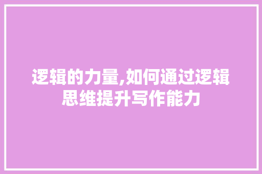 逻辑的力量,如何通过逻辑思维提升写作能力 操作系统