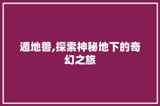 遁地兽,探索神秘地下的奇幻之旅